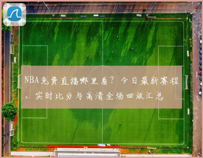 NBA免费直播哪里看？今日最新赛程、实时比分与高清全场回放汇总