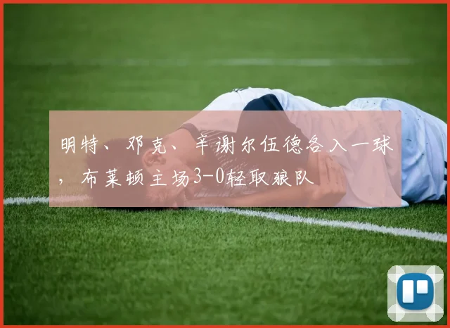 明特、邓克、辛谢尔伍德各入一球,布莱顿主场3-0轻取狼队