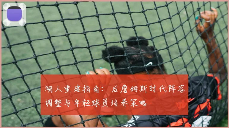 湖人重建指南:后詹姆斯时代阵容调整与年轻球员培养策略