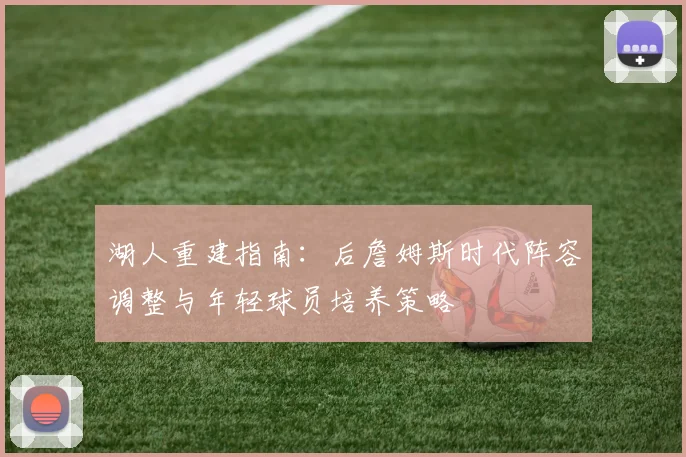 湖人重建指南：后詹姆斯时代阵容调整与年轻球员培养策略