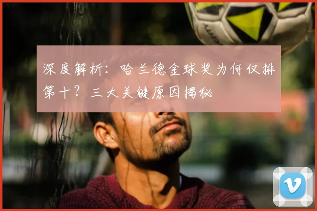 深度解析：哈兰德金球奖为何仅排第十？三大关键原因揭秘