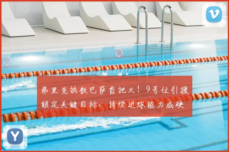 弗里克执教巴萨首把火!9号位引援锁定关键目标,持续进球能力成硬指标
