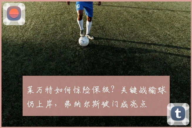 莱万特如何惊险保级?关键战输球仍上岸,弗纳尔斯破门成亮点