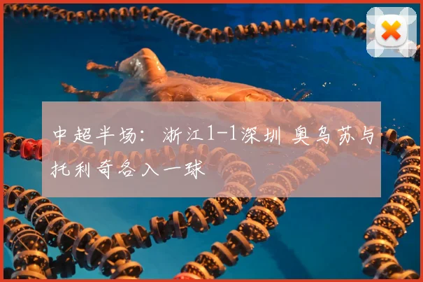 中超半场：浙江1-1深圳 奥乌苏与托利奇各入一球