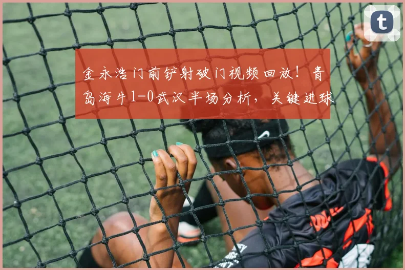 金永浩门前铲射破门视频回放!青岛海牛1-0武汉半场分析,关键进球瞬间解读
