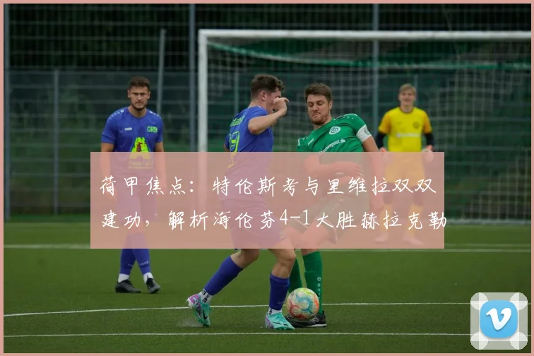 荷甲焦点:特伦斯考与里维拉双双建功,解析海伦芬4-1大胜赫拉克勒斯的战术关键