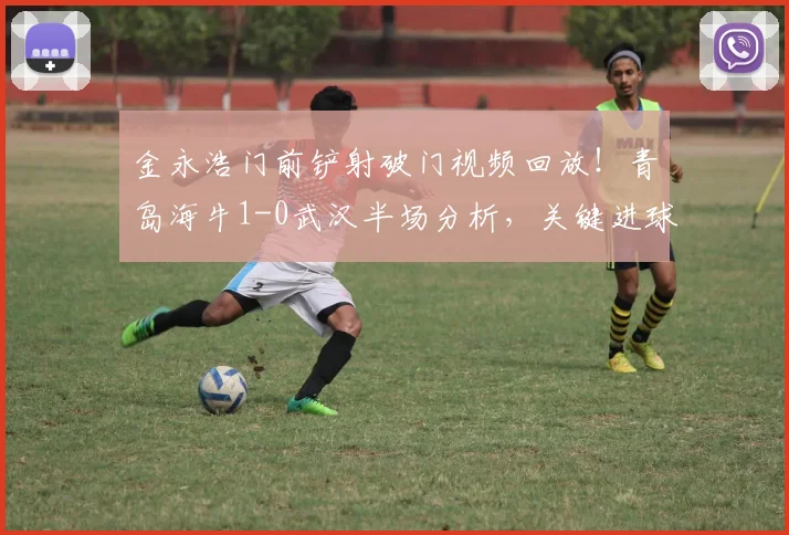 金永浩门前铲射破门视频回放!青岛海牛1-0武汉半场分析,关键进球瞬间解读