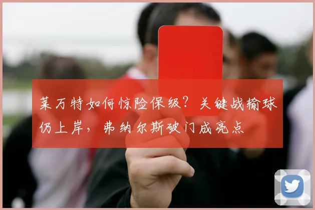 莱万特如何惊险保级?关键战输球仍上岸,弗纳尔斯破门成亮点